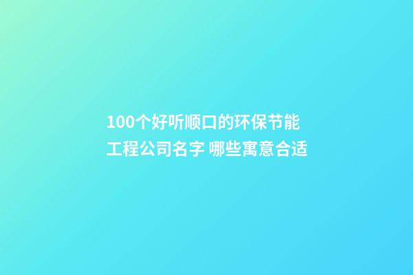 100个好听顺口的环保节能工程公司名字 哪些寓意合适-第1张-公司起名-玄机派